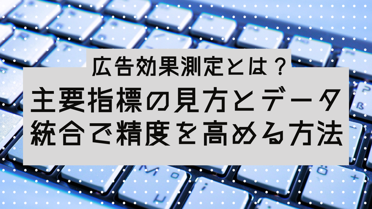 【2026年】広告効果測定とは？主要指標の見方とデータ統合で精度を高める方法