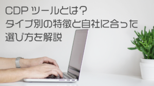 【2026年】CDPツールとは？タイプ別の特徴と自社に合った選び方を解説